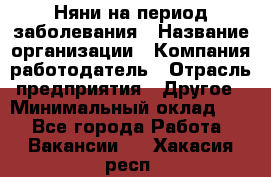 Няни на период заболевания › Название организации ­ Компания-работодатель › Отрасль предприятия ­ Другое › Минимальный оклад ­ 1 - Все города Работа » Вакансии   . Хакасия респ.